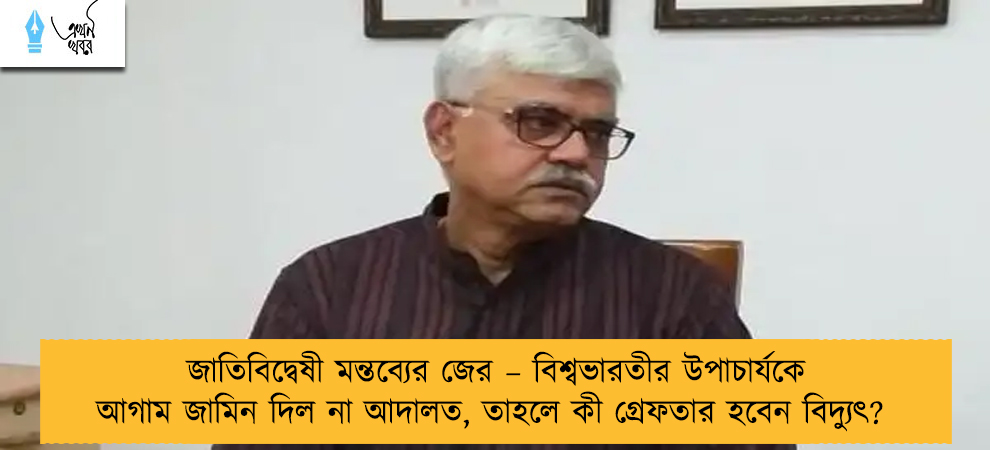 জাতিবিদ্বেষী মন্তব্যের জের – বিশ্বভারতীর উপাচার্যকে আগাম জামিন দিল না আদালত, তাহলে কী গ্রেফতার হবেন বিদ্যুৎ?