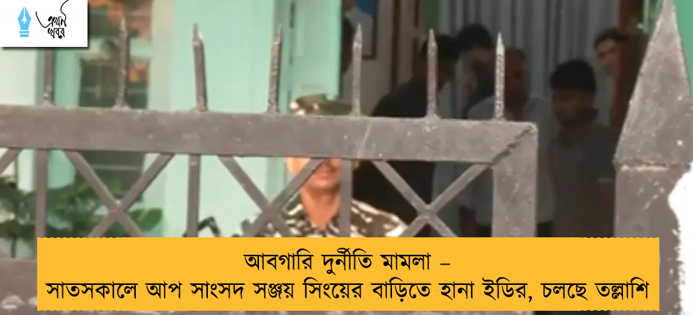 আবগারি দুর্নীতি মামলা – সাতসকালে আপ সাংসদ সঞ্জয় সিংয়ের বাড়িতে হানা ইডির, চলছে তল্লাশি