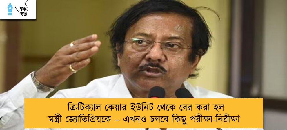 ক্রিটিক্যাল কেয়ার ইউনিট থেকে বের করা হল মন্ত্রী জ্যোতিপ্রিয়কে – এখনও চলবে কিছু পরীক্ষা-নিরীক্ষা
