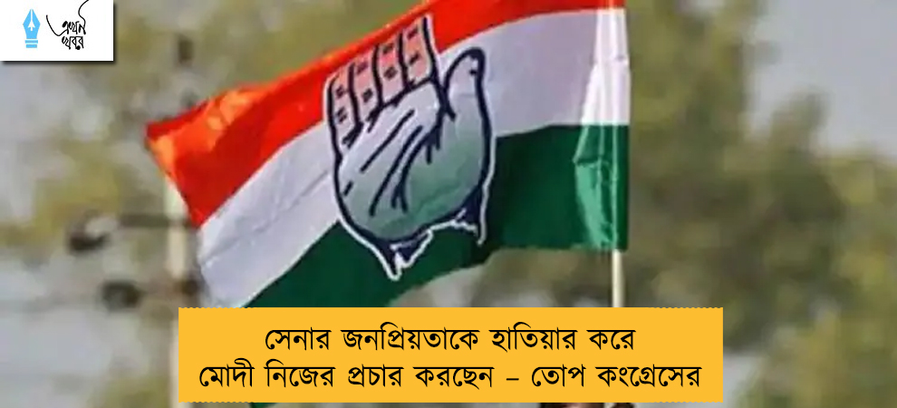 সেনার জনপ্রিয়তাকে হাতিয়ার করে মোদী নিজের প্রচার করছেন – তোপ কংগ্রেসের
