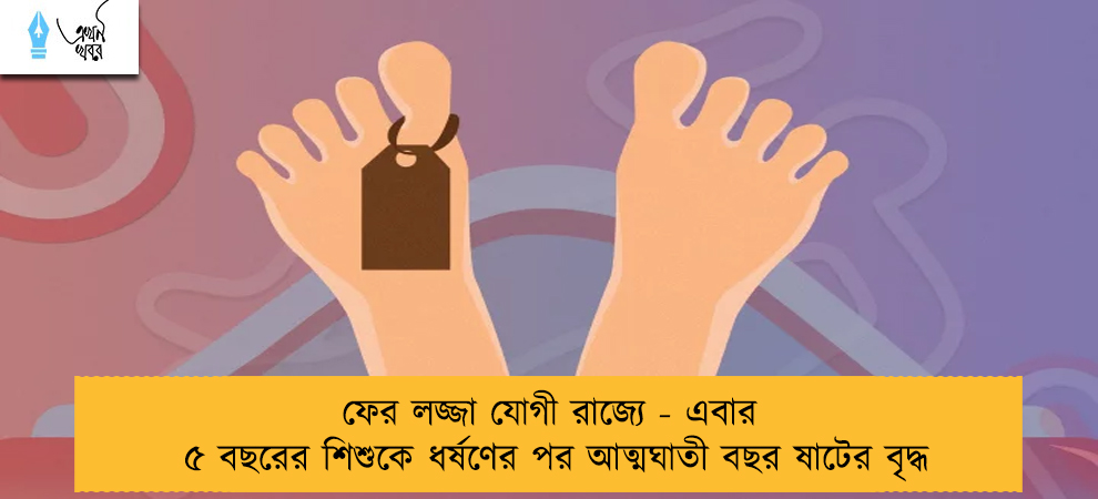 ফের লজ্জা যোগী রাজ্যে - এবার ৫ বছরের শিশুকে ধর্ষণের পর আত্মঘাতী বছর ষাটের বৃদ্ধ