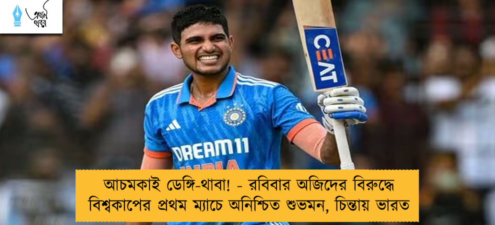 আচমকাই ডেঙ্গি-থাবা! - রবিবার অজিদের বিরুদ্ধে বিশ্বকাপের প্রথম ম্যাচে অনিশ্চিত শুভমন, চিন্তায় ভারত