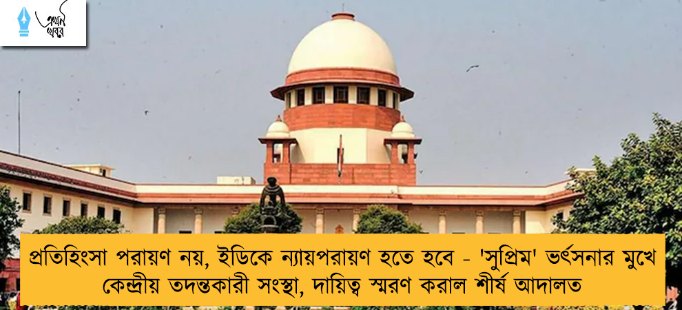 প্রতিহিংসা পরায়ণ নয়, ইডিকে ন্যায়পরায়ণ হতে হবে - 'সুপ্রিম' ভর্ৎসনার মুখে কেন্দ্রীয় তদন্তকারী সংস্থা, দায়িত্ব স্মরণ করাল শীর্ষ আদালত