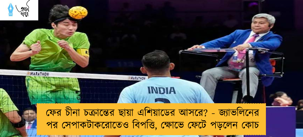 ফের চীনা চক্রান্তের ছায়া এশিয়াডের আসরে? - জ্যাভলিনের পর সেপাকটাকরোতেও বিপত্তি, ক্ষোভে ফেটে পড়লেন কোচ
