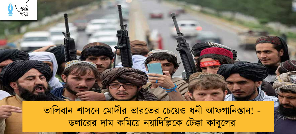তালিবান শাসনে মোদীর ভারতের চেয়েও ধনী আফগানিস্তান! - ডলারের দাম কমিয়ে নয়াদিল্লিকে টেক্কা কাবুলের