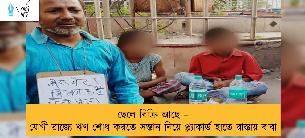 ছেলে বিক্রি আছে – যোগী রাজ্যে ঋণ শোধ করতে সন্তান নিয়ে প্ল্যাকার্ড হাতে রাস্তায় বাবা