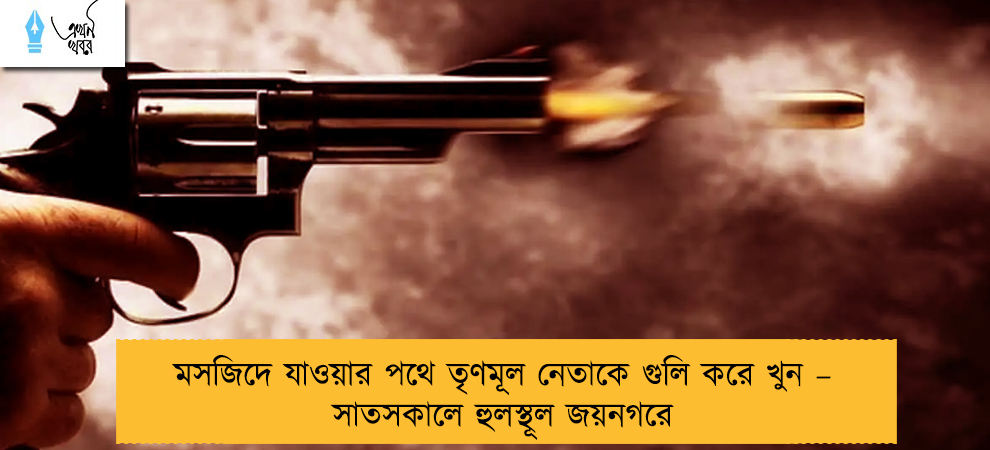 মসজিদে যাওয়ার পথে তৃণমূল নেতাকে গুলি করে খুন – সাতসকালে হুলস্থূল জয়নগরে