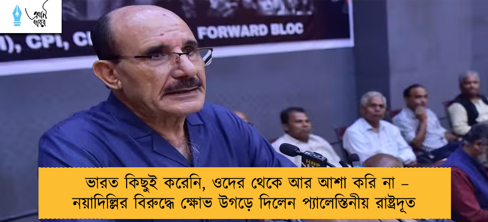 ভারত কিছুই করেনি, ওদের থেকে আর আশা করি না – নয়াদিল্লির বিরুদ্ধে ক্ষোভ উগড়ে দিলেন প্যালেস্তিনীয় রাষ্ট্রদূত