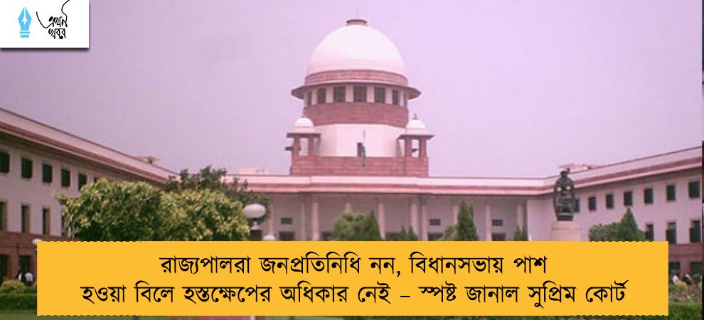 রাজ্যপালরা জনপ্রতিনিধি নন, বিধানসভায় পাশ হওয়া বিলে হস্তক্ষেপের অধিকার নেই – স্পষ্ট জানাল সুপ্রিম কোর্ট