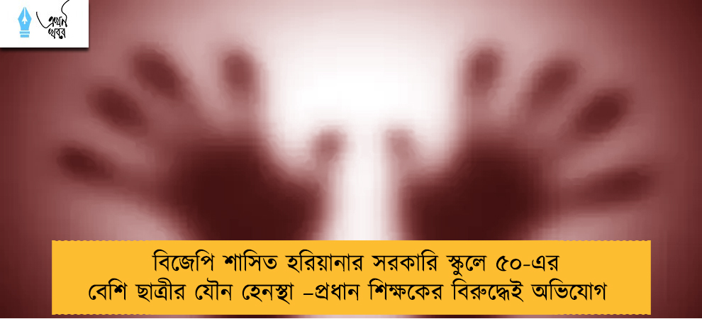 বিজেপি শাসিত হরিয়ানার সরকারি স্কুলে ৫০-এর বেশি ছাত্রীর যৌন হেনস্থা –প্রধান শিক্ষকের বিরুদ্ধেই অভিযোগ