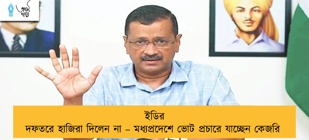 ইডির দফতরে হাজিরা দিলেন না – মধ্যপ্রদেশে ভোট প্রচারে যাচ্ছেন কেজরি