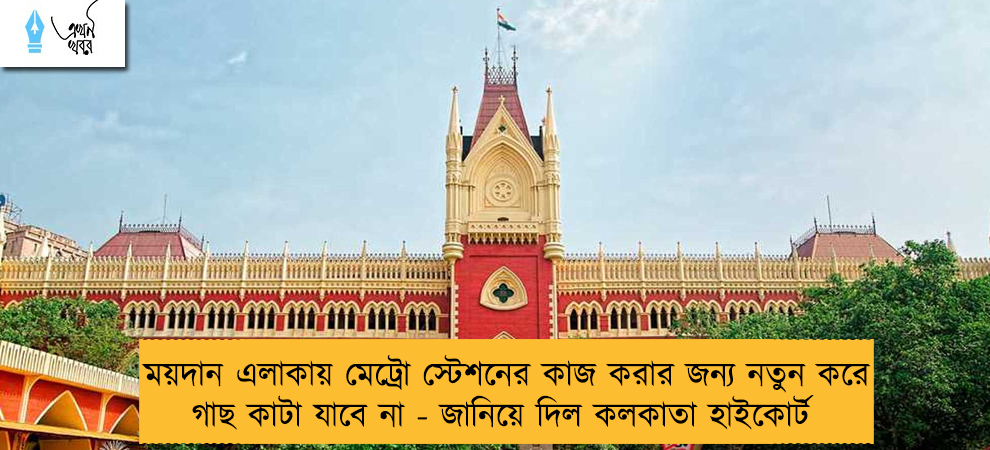 ময়দান এলাকায় মেট্রো স্টেশনের কাজ করার জন্য নতুন করে গাছ কাটা যাবে না - জানিয়ে দিল কলকাতা হাইকোর্ট