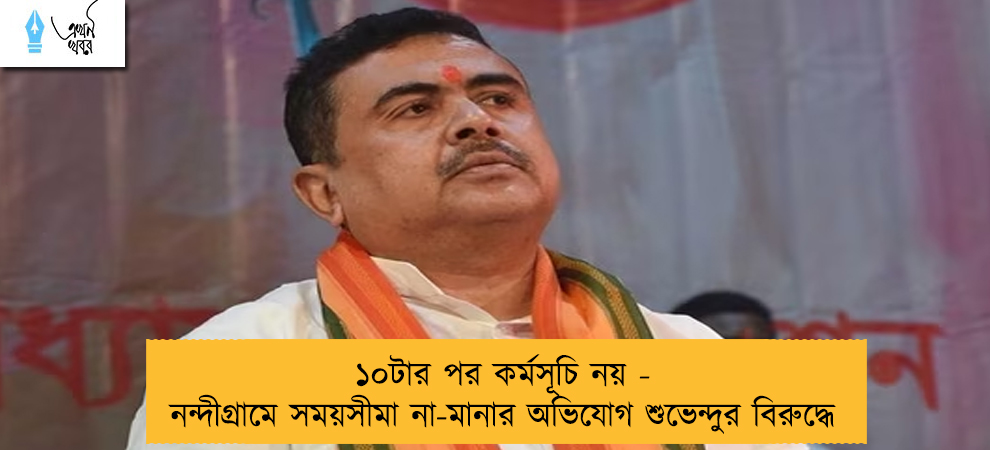 ১০টার পর কর্মসূচি নয়- নন্দীগ্রামে সময়সীমা না-মানার অভিযোগ শুভেন্দুর বিরুদ্ধে