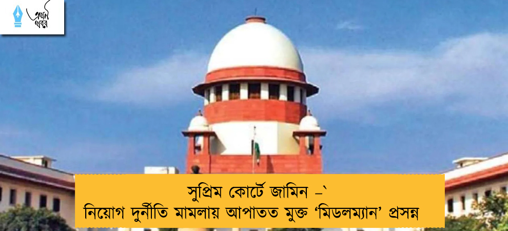 সুপ্রিম কোর্টে জামিন – নিয়োগ দুর্নীতি মামলায় আপাতত মুক্ত ‘মিডলম্যান’ প্রসন্ন
