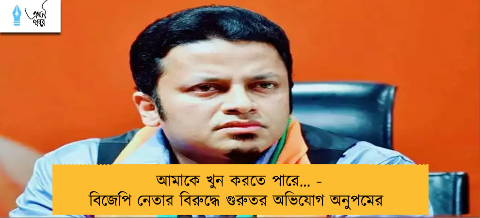 আমাকে খুন করতে পারে… - বিজেপি নেতার বিরুদ্ধে গুরুতর অভিযোগ অনুপমের