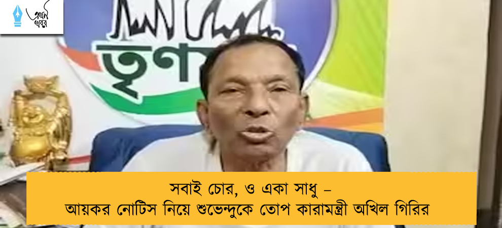 সবাই চোর, ও একা সাধু – আয়কর নোটিস নিয়ে শুভেন্দুকে তোপ কারামন্ত্রী অখিল গিরির