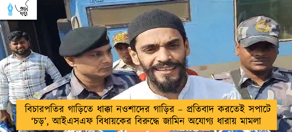 বিচারপতির গাড়িতে ধাক্কা নওশাদের গাড়ির – প্রতিবাদ করতেই সপাটে ‘চড়’, আইএসএফ বিধায়কের বিরুদ্ধে জামিন অযোগ্য ধারায় মামলা
