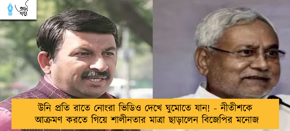 উনি প্রতি রাতে নোংরা ভিডিও দেখে ঘুমোতে যান! - নীতীশকে আক্রমণ করতে গিয়ে শালীনতার মাত্রা ছাড়ালেন বিজেপির মনোজ