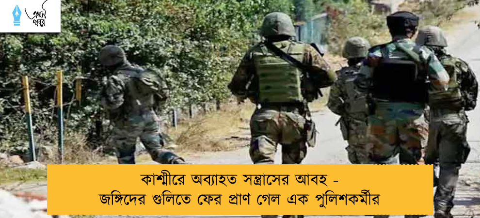 কাশ্মীরে অব্যাহত সন্ত্রাসের আবহ - জঙ্গিদের গুলিতে ফের প্রাণ গেল এক পুলিশকর্মীর