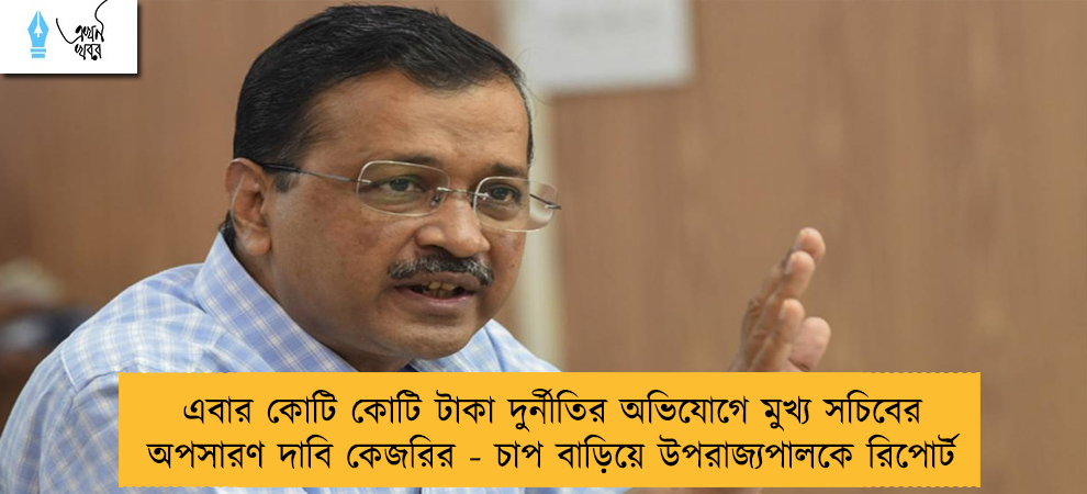 এবার কোটি কোটি টাকা দুর্নীতির অভিযোগে মুখ্য সচিবের অপসারণ দাবি কেজরির - চাপ বাড়িয়ে উপরাজ্যপালকে রিপোর্ট