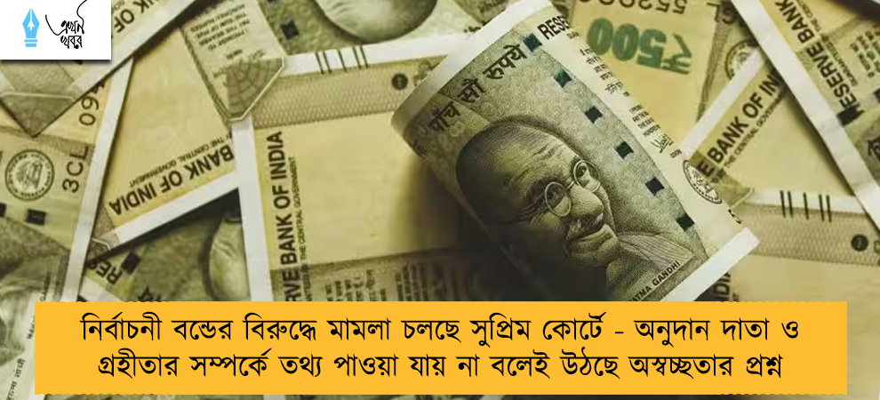 নির্বাচনী বন্ডের বিরুদ্ধে মামলা চলছে সুপ্রিম কোর্টে - অনুদান দাতা ও গ্রহীতার সম্পর্কে তথ্য পাওয়া যায় না বলেই উঠছে অস্বচ্ছতার প্রশ্ন