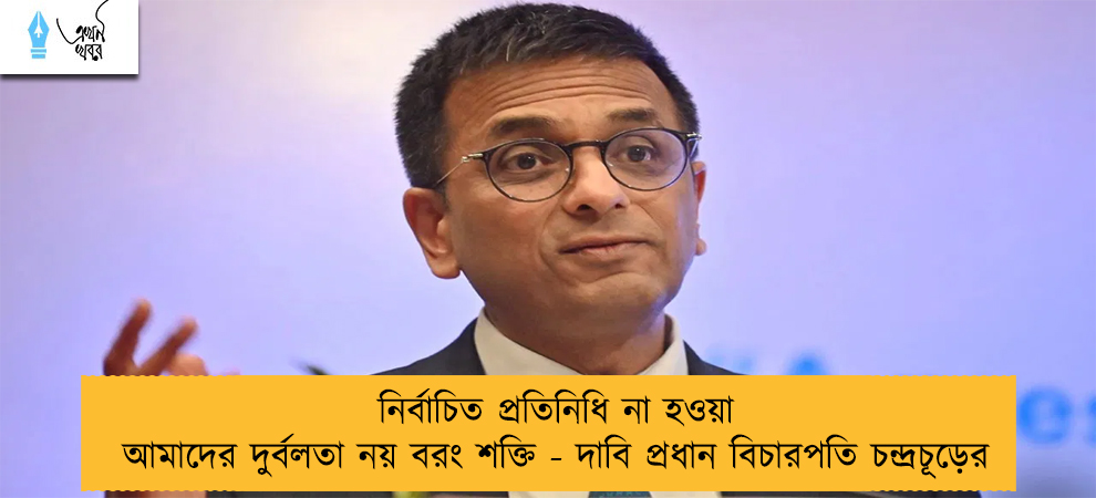 নির্বাচিত প্রতিনিধি না হওয়া আমাদের দুর্বলতা নয় বরং শক্তি - দাবি প্রধান বিচারপতি চন্দ্রচূড়ের