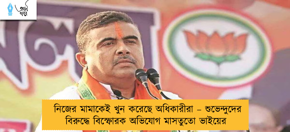 নিজের মামাকেই খুন করেছে অধিকারীরা – শুভেন্দুদের বিরুদ্ধে বিস্ফোরক অভিযোগ মাসতুতো ভাইয়ের