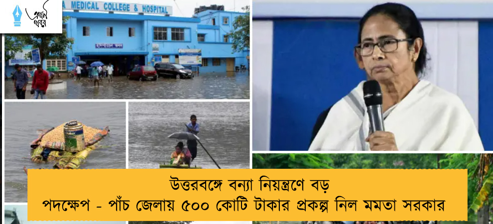 উত্তরবঙ্গে বন্যা নিয়ন্ত্রণে বড় পদক্ষেপ - পাঁচ জেলায় ৫০০ কোটি টাকার প্রকল্প নিল মমতা সরকার