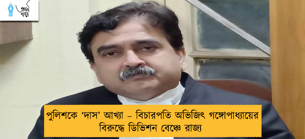 পুলিশকে ‘দাস’ আখ্যা – বিচারপতি অভিজিৎ গঙ্গোপাধ্যায়ের বিরুদ্ধে ডিভিশন বেঞ্চে রাজ্য
