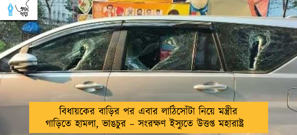 বিধায়কের বাড়ির পর এবার লাঠিসোঁটা নিয়ে মন্ত্রীর গাড়িতে হামলা, ভাঙচুর – সংরক্ষণ ইস্যুতে উত্তপ্ত মহারাষ্ট্র