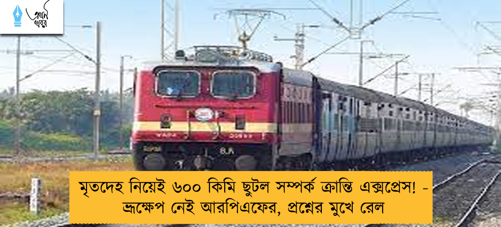 মৃতদেহ নিয়েই ৬০০ কিমি ছুটল সম্পর্ক ক্রান্তি এক্সপ্রেস! - ভ্রূক্ষেপ নেই আরপিএফের, প্রশ্নের মুখে রেল