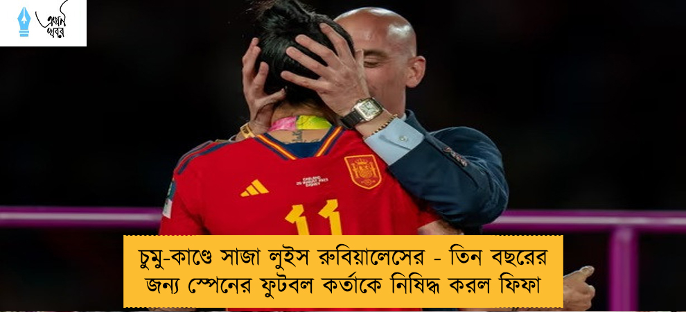চুমু-কাণ্ডে সাজা লুইস রুবিয়ালেসের - তিন বছরের জন্য স্পেনের ফুটবল কর্তাকে নিষিদ্ধ করল ফিফা