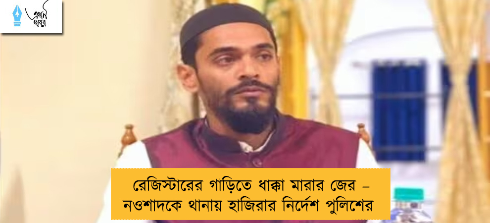 রেজিস্টারের গাড়িতে ধাক্কা মারার জের – নওশাদকে থানায় হাজিরার নির্দেশ পুলিশের