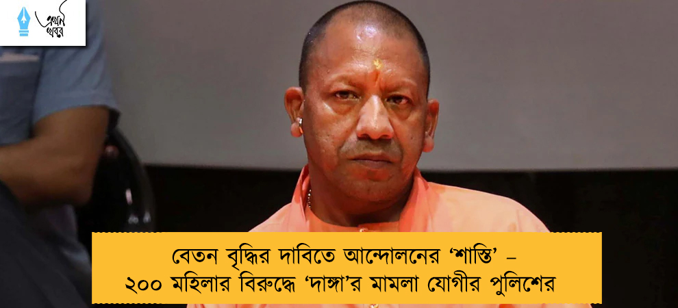 বেতন বৃদ্ধির দাবিতে আন্দোলনের ‘শাস্তি’ – ২০০ মহিলার বিরুদ্ধে ‘দাঙ্গা’র মামলা যোগীর পুলিশের