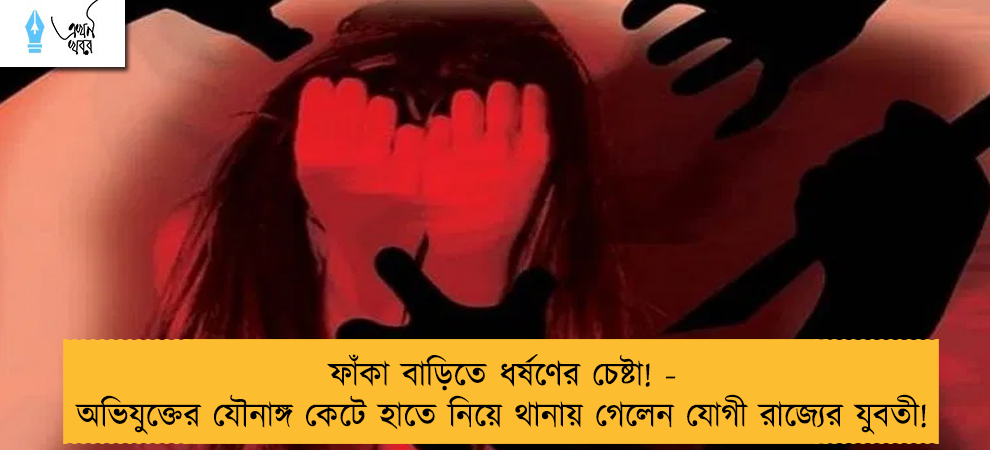 ফাঁকা বাড়িতে ধর্ষণের চেষ্টা! - অভিযুক্তের যৌনাঙ্গ কেটে হাতে নিয়ে থানায় গেলেন যোগী রাজ্যের যুবতী!