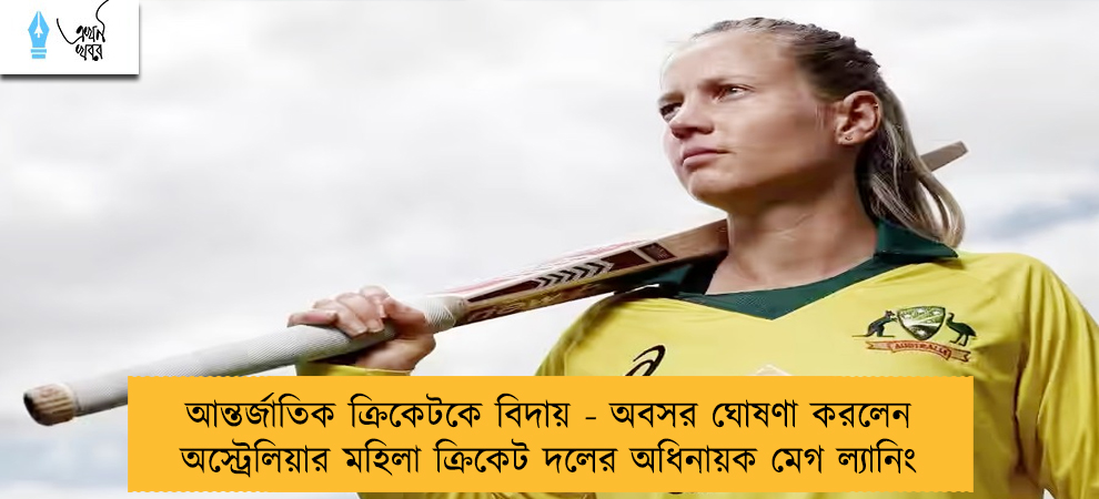 আন্তর্জাতিক ক্রিকেটকে বিদায় - অবসর ঘোষণা করলেন অস্ট্রেলিয়ার মহিলা ক্রিকেট দলের অধিনায়ক মেগ ল্যানিং