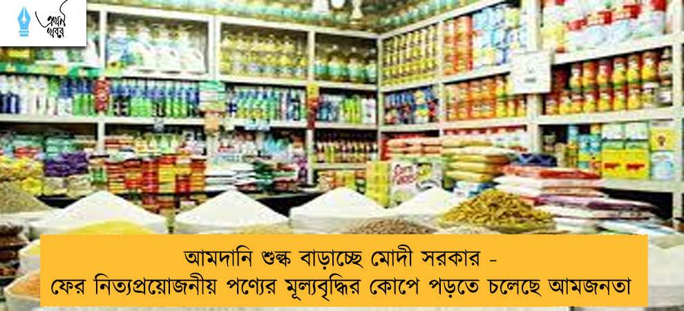 আমদানি শুল্ক বাড়াচ্ছে মোদী সরকার - ফের নিত্যপ্রয়োজনীয় পণ্যের মূল্যবৃদ্ধির কোপে পড়তে চলেছে আমজনতা