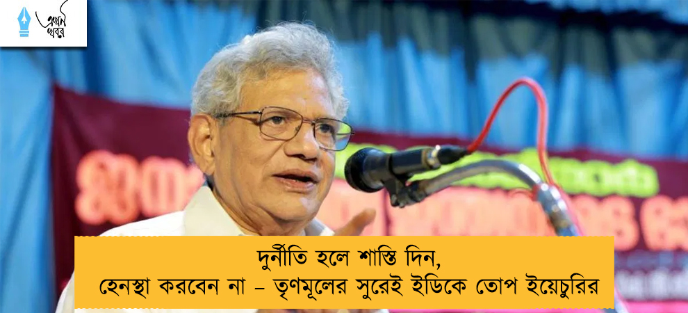 দুর্নীতি হলে শাস্তি দিন, হেনস্থা করবেন না – তৃণমূলের সুরেই ইডিকে তোপ ইয়েচুরির