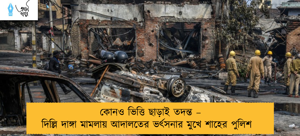 কোনও ভিত্তি ছাড়াই তদন্ত – দিল্লি দাঙ্গা মামলায় আদালতের ভর্ৎসনার মুখে শাহের পুলিশ