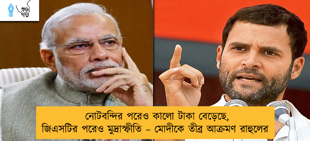 নোটবন্দির পরেও কালো টাকা বেড়েছে, জিএসটির পরেও মুদ্রাস্ফীতি – মোদীকে তীব্র আক্রমণ রাহুলের
