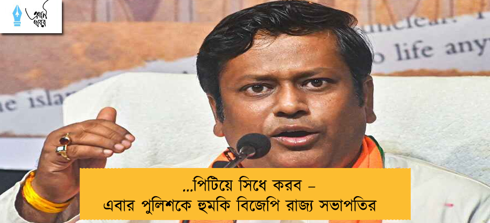 …পিটিয়ে সিধে করব – এবার পুলিশকে হুমকি বিজেপি রাজ্য সভাপতির