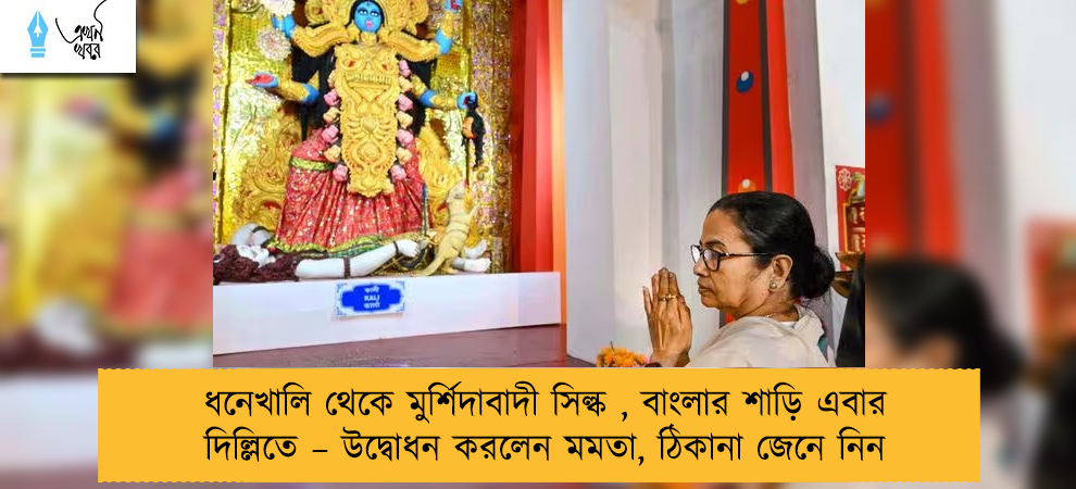 ধনেখালি থেকে মুর্শিদাবাদী সিল্ক , বাংলার শাড়ি এবার দিল্লিতে – উদ্বোধন করলেন মমতা, ঠিকানা জেনে নিন