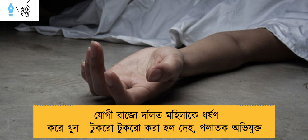 যোগী রাজ্যে দলিত মহিলাকে ধর্ষণ করে খুন - টুকরো টুকরো করা হল দেহ, পলাতক অভিযুক্ত