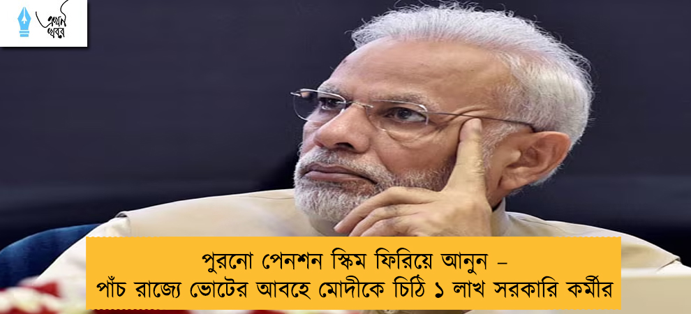পুরনো পেনশন স্কিম ফিরিয়ে আনুন – পাঁচ রাজ্যে ভোটের আবহে মোদীকে চিঠি ১ লাখ সরকারি কর্মীর