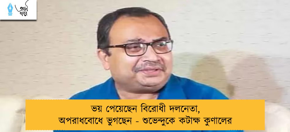 ভয় পেয়েছেন বিরোধী দলনেতা, অপরাধবোধে ভুগছেন - শুভেন্দুকে কটাক্ষ কুণালের