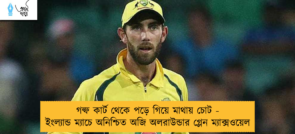 গল্ফ কার্ট থেকে পড়ে গিয়ে মাথায় চোট - ইংল্যান্ড ম্যাচে অনিশ্চিত অজি অলরাউন্ডার গ্লেন ম্যাক্সওয়েল