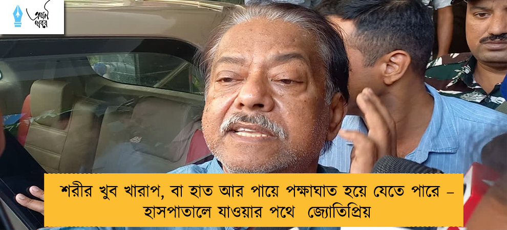 শরীর খুব খারাপ, বা হাত আর পায়ে পক্ষাঘাত হয়ে যেতে পারে – হাসপাতালে যাওয়ার পথে  জ্যোতিপ্রিয়