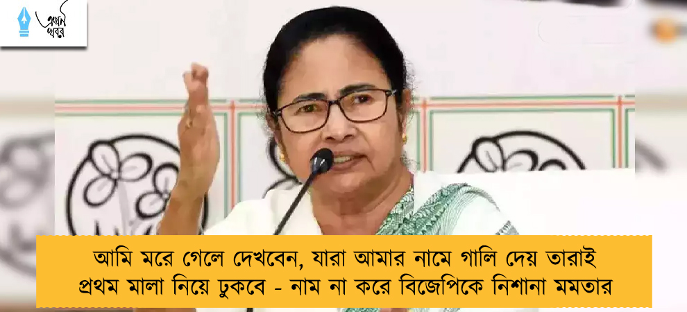আমি মরে গেলে দেখবেন, যারা আমার নামে গালি দেয় তারাই প্রথম মালা নিয়ে ঢুকবে - নাম না করে বিজেপিকে নিশানা মমতার