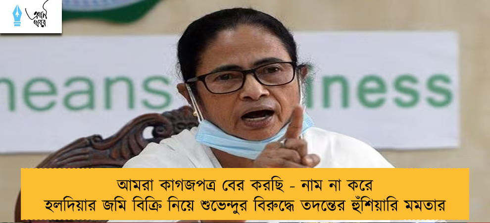 আমরা কাগজপত্র বের করছি - নাম না করে হলদিয়ার জমি বিক্রি নিয়ে শুভেন্দুর বিরুদ্ধে তদন্তের হুঁশিয়ারি মমতার