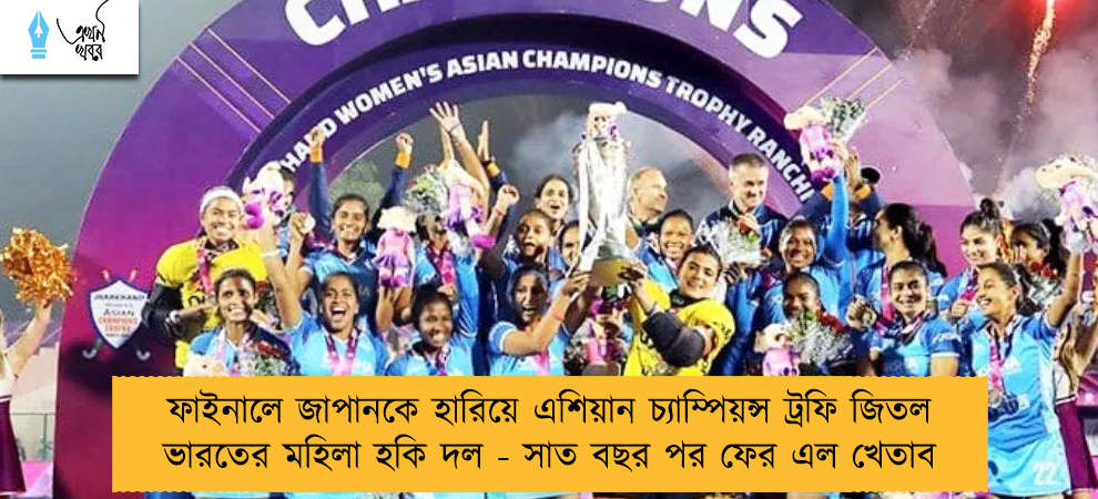 ফাইনালে জাপানকে হারিয়ে এশিয়ান চ্যাম্পিয়ন্স ট্রফি জিতল ভারতের মহিলা হকি দল - সাত বছর পর ফের এল খেতাব